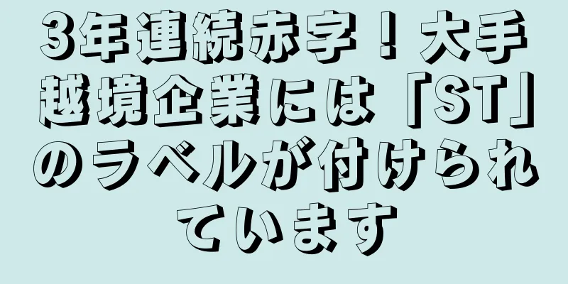 3年連続赤字！大手越境企業には「ST」のラベルが付けられています
