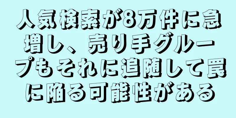 人気検索が8万件に急増し、売り手グループもそれに追随して罠に陥る可能性がある