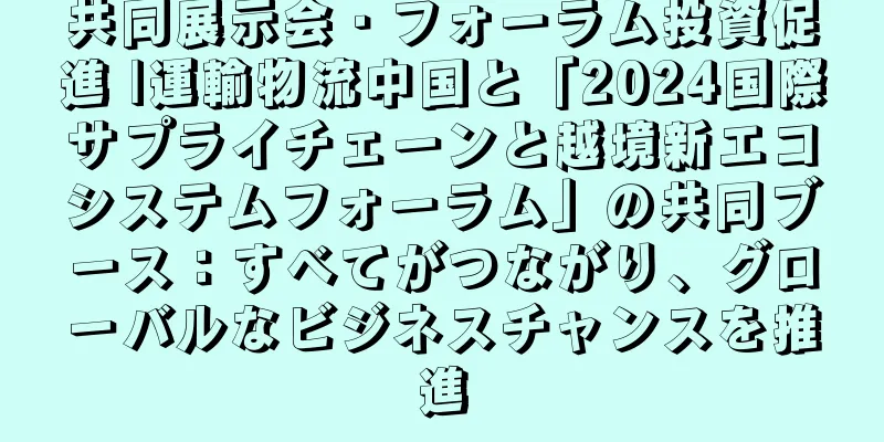 共同展示会・フォーラム投資促進 |運輸物流中国と「2024国際サプライチェーンと越境新エコシステムフォーラム」の共同ブース：すべてがつながり、グローバルなビジネスチャンスを推進