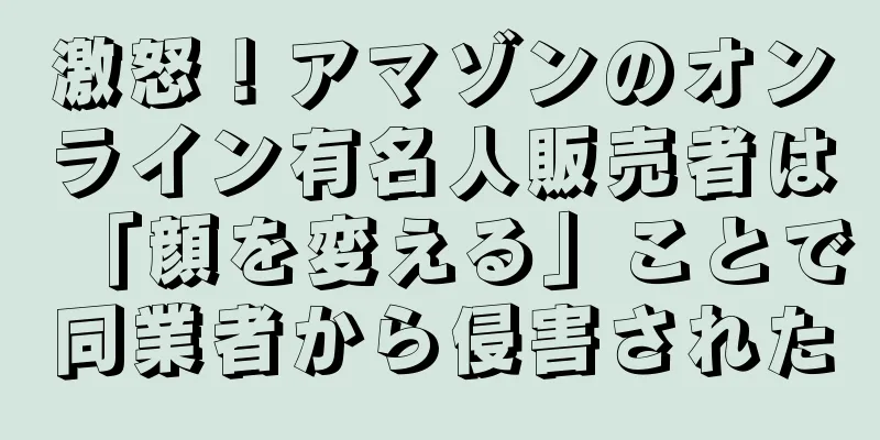激怒！アマゾンのオンライン有名人販売者は「顔を変える」ことで同業者から侵害された