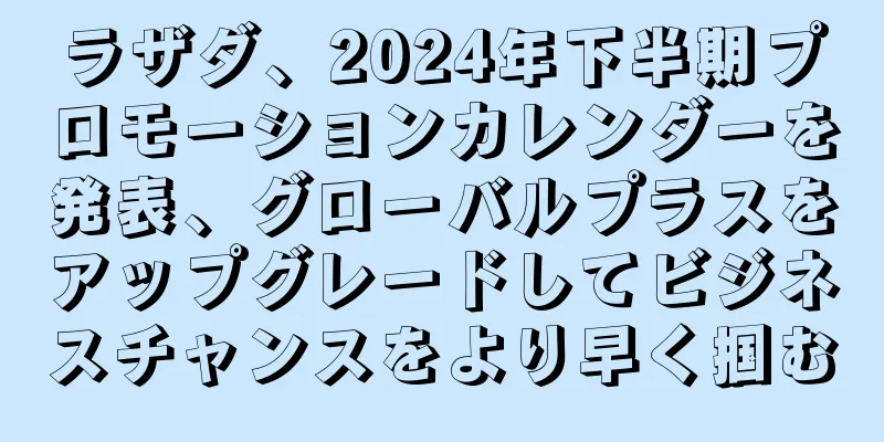 ラザダ、2024年下半期プロモーションカレンダーを発表、グローバルプラスをアップグレードしてビジネスチャンスをより早く掴む