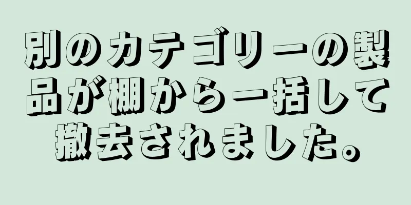 別のカテゴリーの製品が棚から一括して撤去されました。