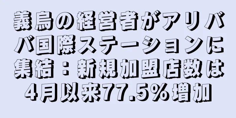 義烏の経営者がアリババ国際ステーションに集結：新規加盟店数は4月以来77.5％増加