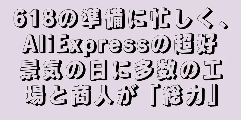618の準備に忙しく、AliExpressの超好景気の日に多数の工場と商人が「総力」