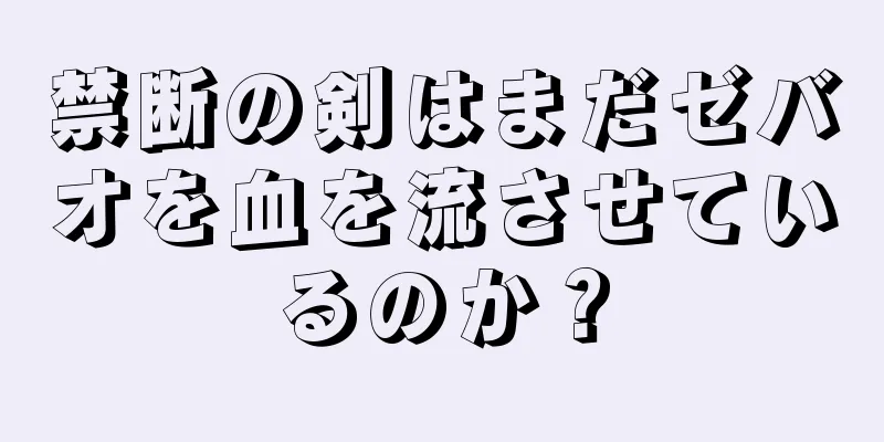 禁断の剣はまだゼバオを血を流させているのか？