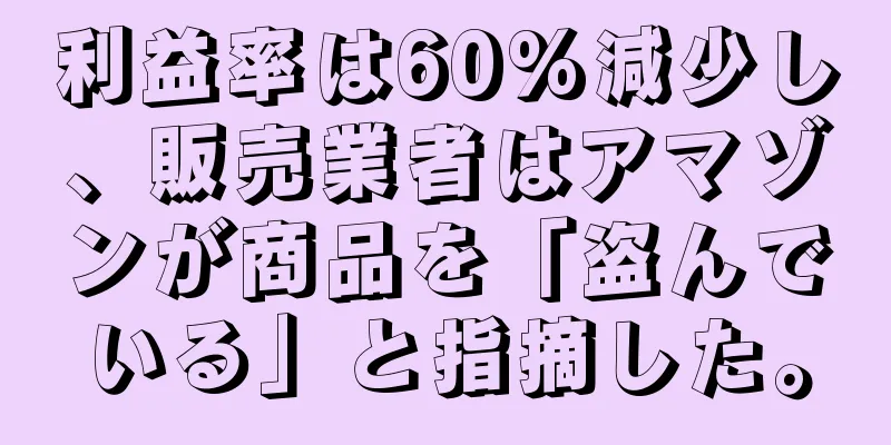 利益率は60%減少し、販売業者はアマゾンが商品を「盗んでいる」と指摘した。