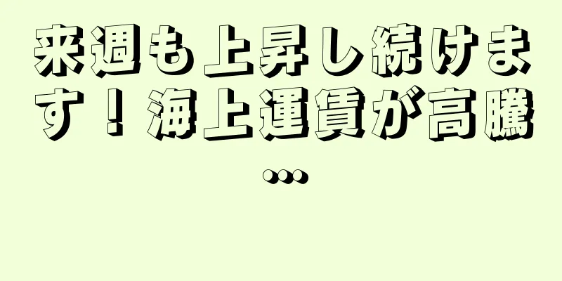 来週も上昇し続けます！海上運賃が高騰…