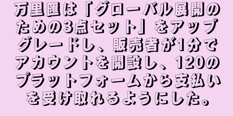 万里匯は「グローバル展開のための3点セット」をアップグレードし、販売者が1分でアカウントを開設し、120のプラットフォームから支払いを受け取れるようにした。