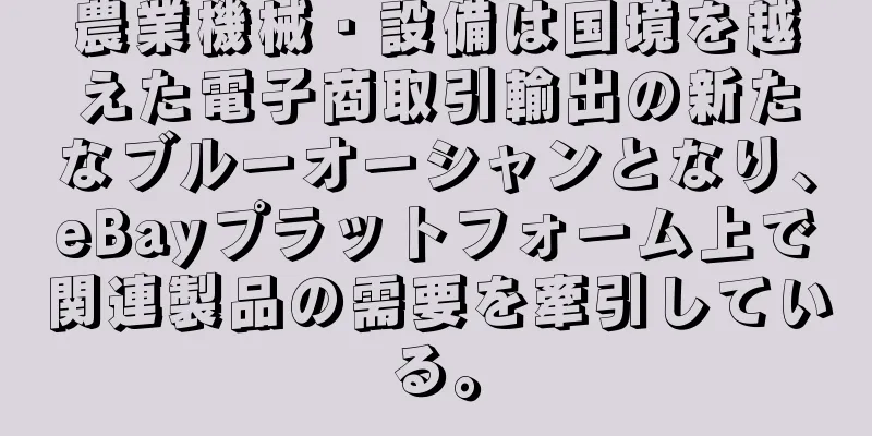 農業機械・設備は国境を越えた電子商取引輸出の新たなブルーオーシャンとなり、eBayプラットフォーム上で関連製品の需要を牽引している。
