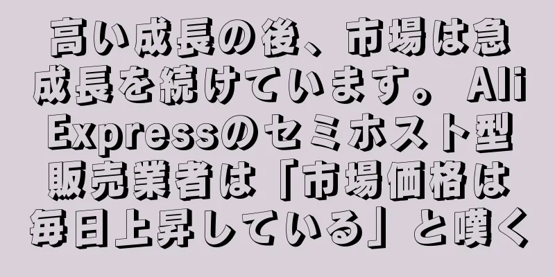 高い成長の後、市場は急成長を続けています。 AliExpressのセミホスト型販売業者は「市場価格は毎日上昇している」と嘆く