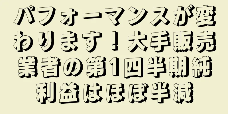 パフォーマンスが変わります！大手販売業者の第1四半期純利益はほぼ半減