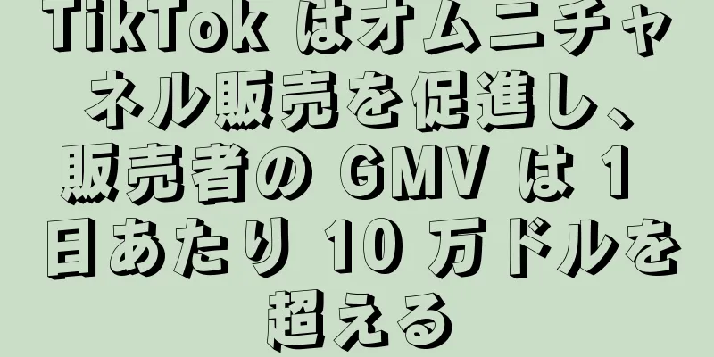 TikTok はオムニチャネル販売を促進し、販売者の GMV は 1 日あたり 10 万ドルを超える