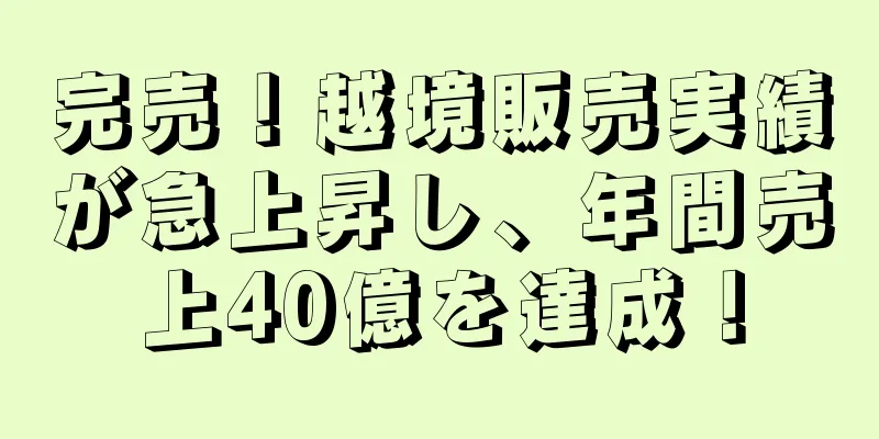 完売！越境販売実績が急上昇し、年間売上40億を達成！