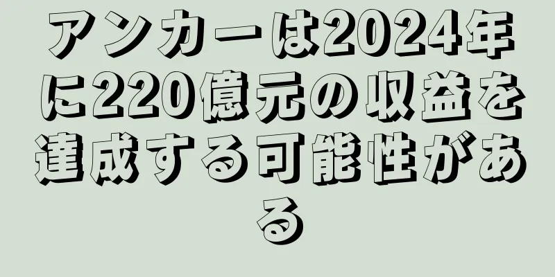 アンカーは2024年に220億元の収益を達成する可能性がある