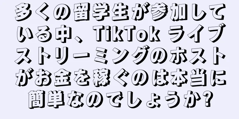 多くの留学生が参加している中、TikTok ライブストリーミングのホストがお金を稼ぐのは本当に簡単なのでしょうか?