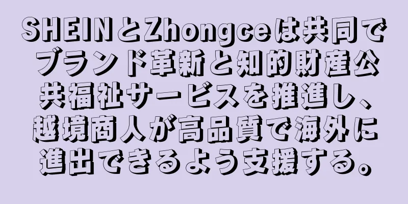 SHEINとZhongceは共同でブランド革新と知的財産公共福祉サービスを推進し、越境商人が高品質で海外に進出できるよう支援する。