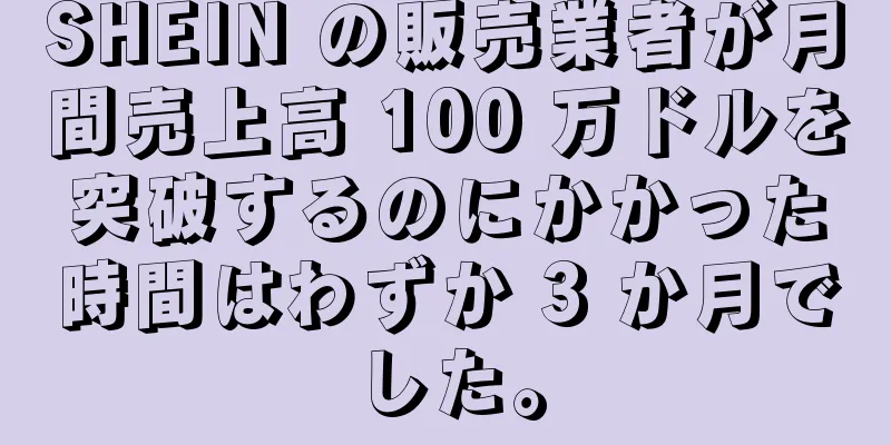 SHEIN の販売業者が月間売上高 100 万ドルを突破するのにかかった時間はわずか 3 か月でした。