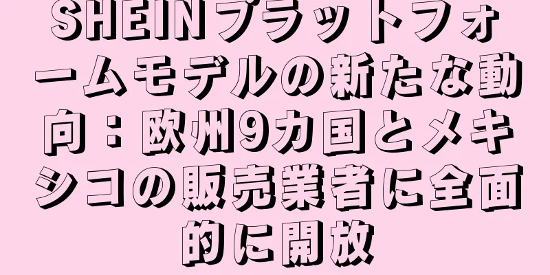 SHEINプラットフォームモデルの新たな動向：欧州9カ国とメキシコの販売業者に全面的に開放