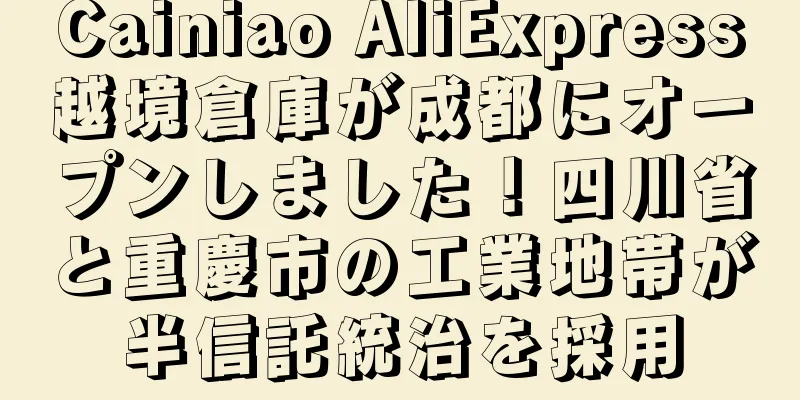 Cainiao AliExpress越境倉庫が成都にオープンしました！四川省と重慶市の工業地帯が半信託統治を採用