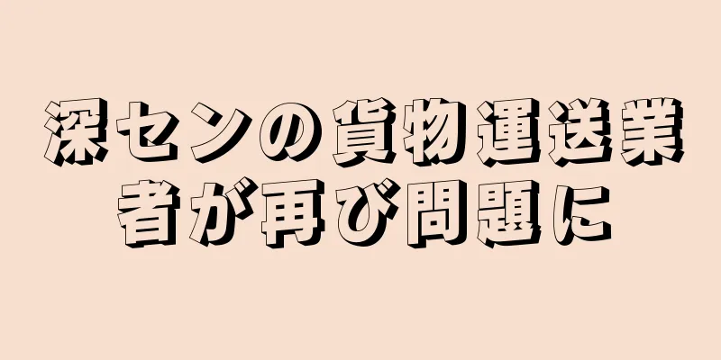 深センの貨物運送業者が再び問題に