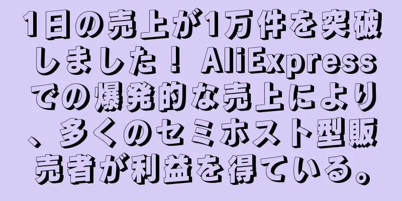 1日の売上が1万件を突破しました！ AliExpressでの爆発的な売上により、多くのセミホスト型販売者が利益を得ている。