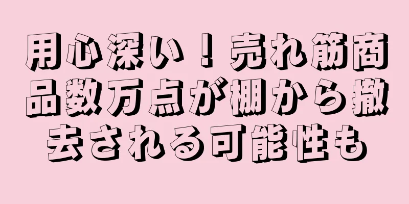 用心深い！売れ筋商品数万点が棚から撤去される可能性も