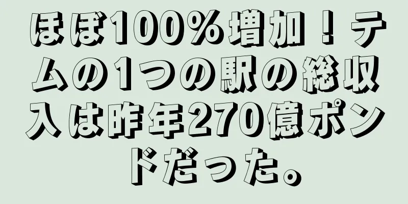 ほぼ100%増加！テムの1つの駅の総収入は昨年270億ポンドだった。