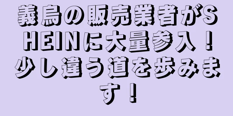 義烏の販売業者がSHEINに大量参入！少し違う道を歩みます！