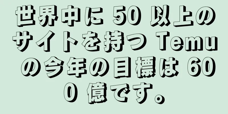 世界中に 50 以上のサイトを持つ Temu の今年の目標は 600 億です。