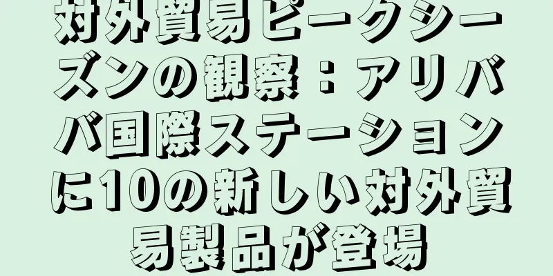 対外貿易ピークシーズンの観察：アリババ国際ステーションに10の新しい対外貿易製品が登場