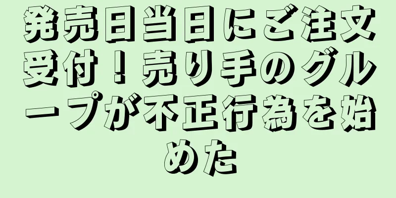 発売日当日にご注文受付！売り手のグループが不正行為を始めた