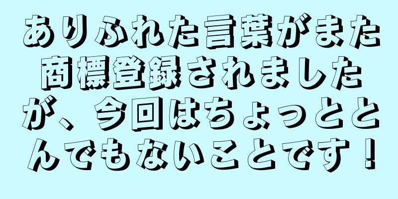 ありふれた言葉がまた商標登録されましたが、今回はちょっととんでもないことです！
