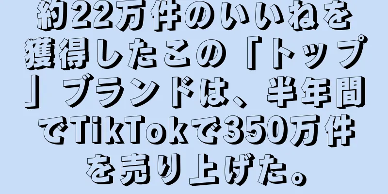 約22万件のいいねを獲得したこの「トップ」ブランドは、半年間でTikTokで350万件を売り上げた。