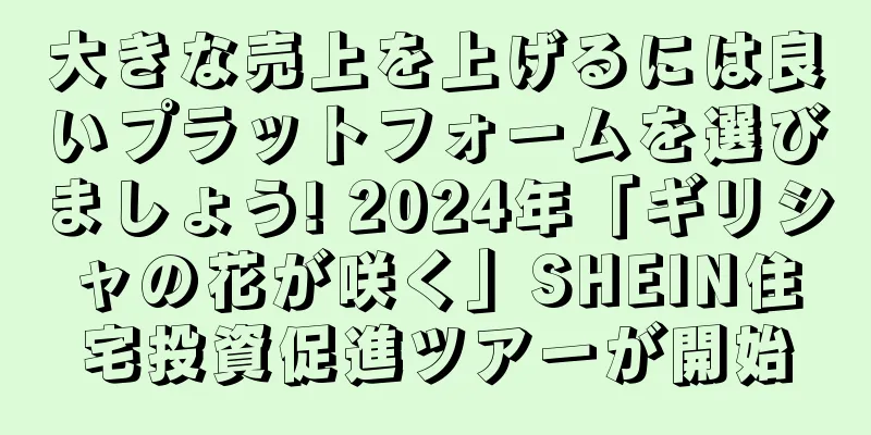 大きな売上を上げるには良いプラットフォームを選びましょう! 2024年「ギリシャの花が咲く」SHEIN住宅投資促進ツアーが開始