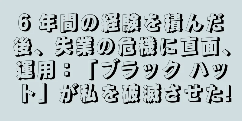 6 年間の経験を積んだ後、失業の危機に直面、運用：「ブラック ハット」が私を破滅させた!