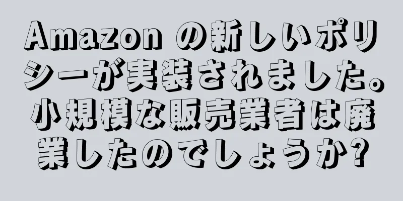 Amazon の新しいポリシーが実装されました。小規模な販売業者は廃業したのでしょうか?