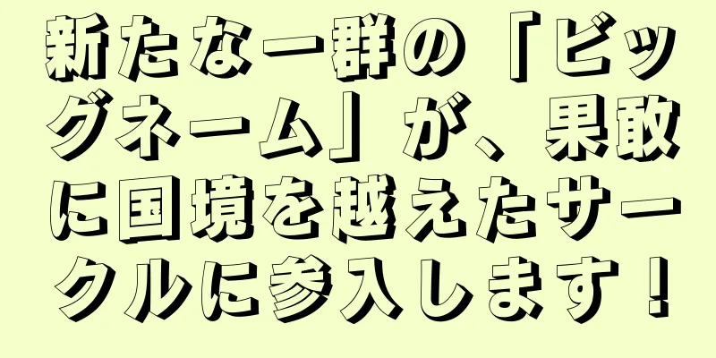 新たな一群の「ビッグネーム」が、果敢に国境を越えたサークルに参入します！