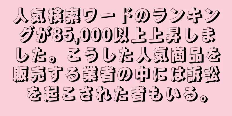 人気検索ワードのランキングが85,000以上上昇しました。こうした人気商品を販売する業者の中には訴訟を起こされた者もいる。
