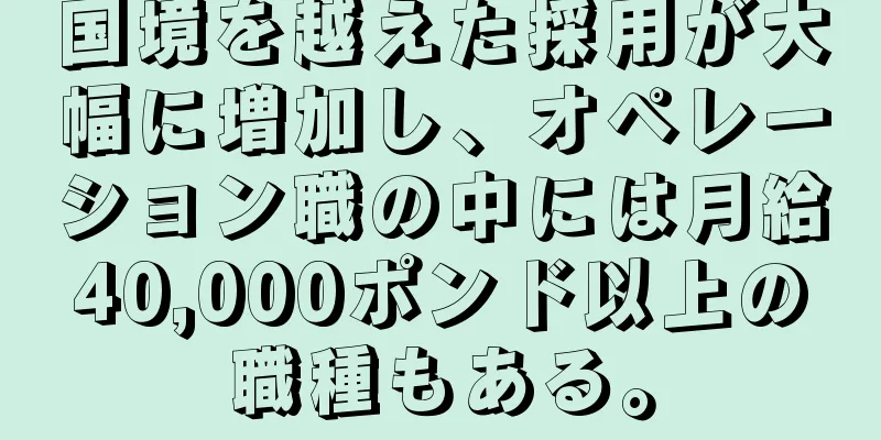 国境を越えた採用が大幅に増加し、オペレーション職の中には月給40,000ポンド以上の職種もある。