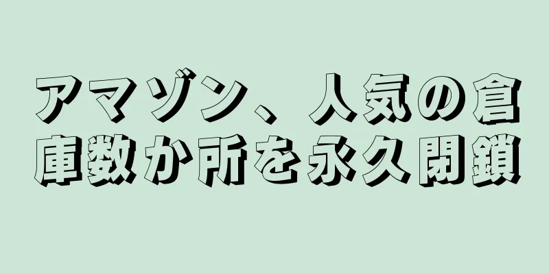 アマゾン、人気の倉庫数か所を永久閉鎖