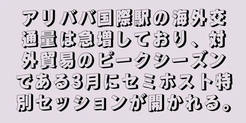 アリババ国際駅の海外交通量は急増しており、対外貿易のピークシーズンである3月にセミホスト特別セッションが開かれる。