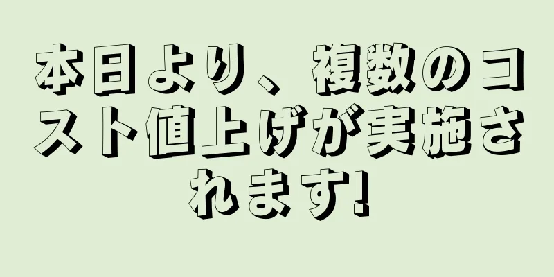 本日より、複数のコスト値上げが実施されます!