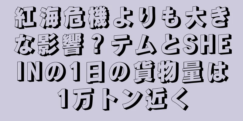 紅海危機よりも大きな影響？テムとSHEINの1日の貨物量は1万トン近く