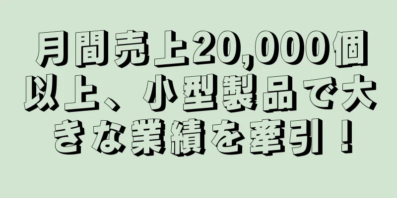 月間売上20,000個以上、小型製品で大きな業績を牽引！