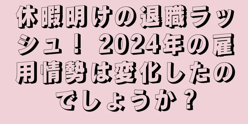休暇明けの退職ラッシュ！ 2024年の雇用情勢は変化したのでしょうか？