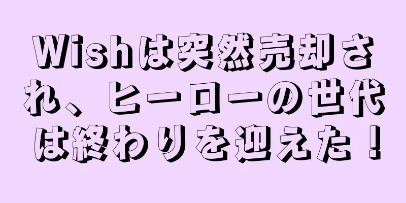 Wishは突然売却され、ヒーローの世代は終わりを迎えた！