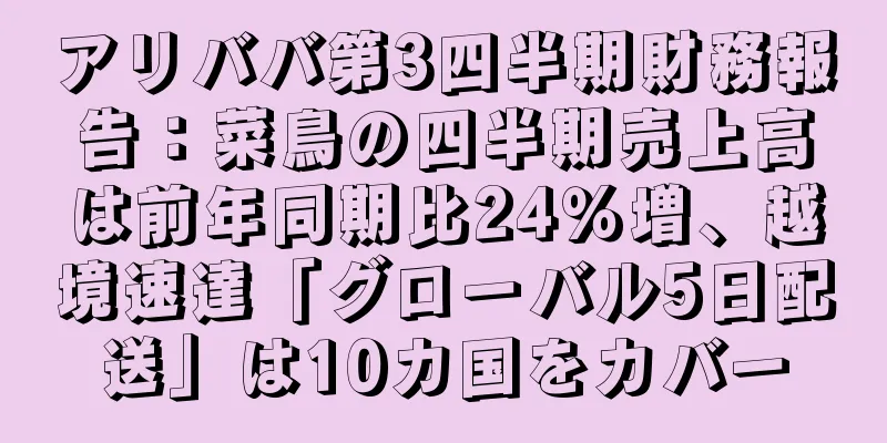 アリババ第3四半期財務報告：菜鳥の四半期売上高は前年同期比24％増、越境速達「グローバル5日配送」は10カ国をカバー