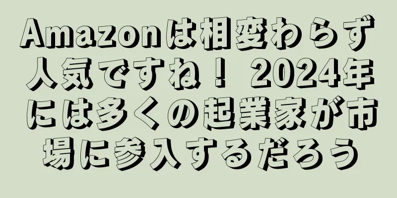 Amazonは相変わらず人気ですね！ 2024年には多くの起業家が市場に参入するだろう
