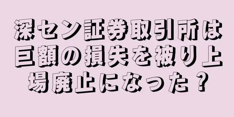 深セン証券取引所は巨額の損失を被り上場廃止になった？