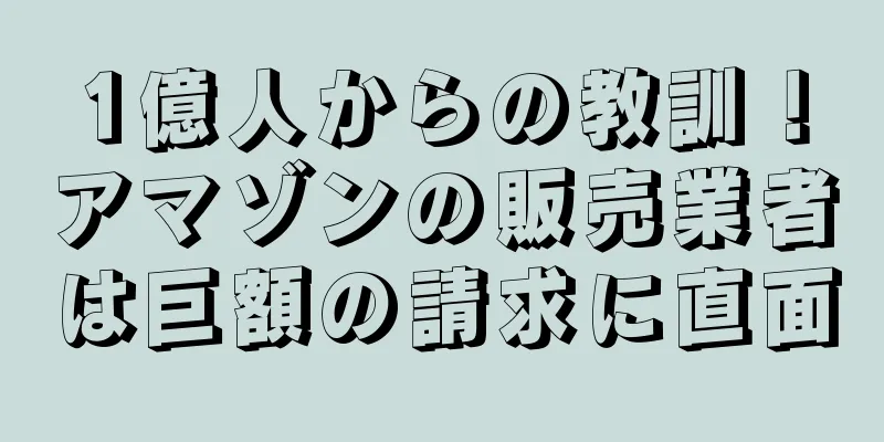 1億人からの教訓！アマゾンの販売業者は巨額の請求に直面